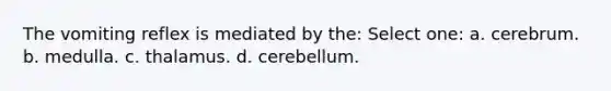 The vomiting reflex is mediated by the: Select one: a. cerebrum. b. medulla. c. thalamus. d. cerebellum.