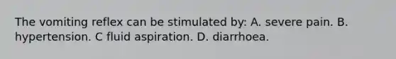 The vomiting reflex can be stimulated by: A. severe pain. B. hypertension. C fluid aspiration. D. diarrhoea.