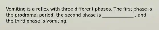 Vomiting is a reflex with three different phases. The first phase is the prodromal period, the second phase is ______________ , and the third phase is vomiting.