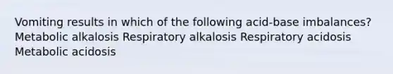 Vomiting results in which of the following acid-base imbalances? Metabolic alkalosis Respiratory alkalosis Respiratory acidosis Metabolic acidosis