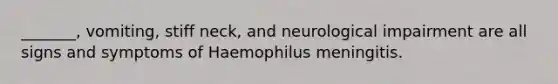 _______, vomiting, stiff neck, and neurological impairment are all signs and symptoms of Haemophilus meningitis.