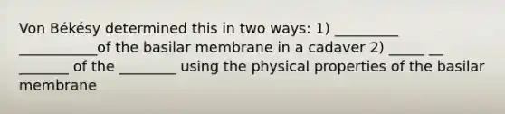 Von Békésy determined this in two ways: 1) _________ ___________of the basilar membrane in a cadaver 2) _____ __ _______ of the ________ using the physical properties of the basilar membrane