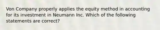 Von Company properly applies the equity method in accounting for its investment in Neumann Inc. Which of the following statements are correct?