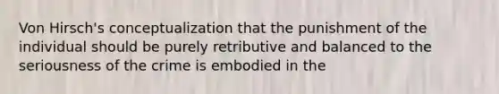 Von Hirsch's conceptualization that the punishment of the individual should be purely retributive and balanced to the seriousness of the crime is embodied in the