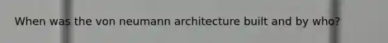 When was the von neumann architecture built and by who?