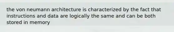 the von neumann architecture is characterized by the fact that instructions and data are logically the same and can be both stored in memory