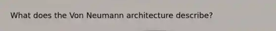 What does the Von Neumann architecture describe?