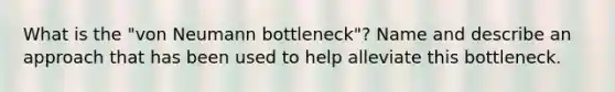 What is the "von Neumann bottleneck"? Name and describe an approach that has been used to help alleviate this bottleneck.