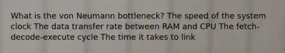 What is the von Neumann bottleneck? The speed of the system clock The data transfer rate between RAM and CPU The fetch-decode-execute cycle The time it takes to link