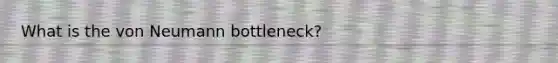 What is the von Neumann bottleneck?