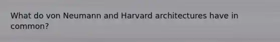 What do von Neumann and <a href='https://www.questionai.com/knowledge/kNJSwp1q3x-harvard-architecture' class='anchor-knowledge'>harvard architecture</a>s have in common?