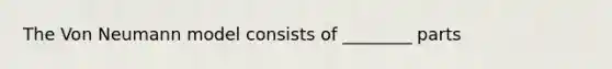 The Von Neumann model consists of ________ parts