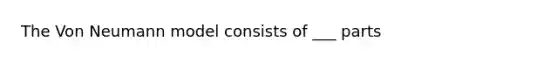 The Von Neumann model consists of ___ parts