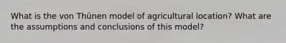 What is the von Thünen model of agricultural location? What are the assumptions and conclusions of this model?