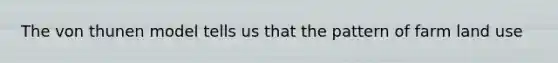 The von thunen model tells us that the pattern of farm land use