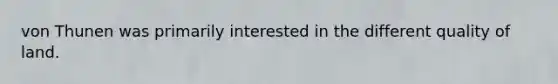 von Thunen was primarily interested in the different quality of land.