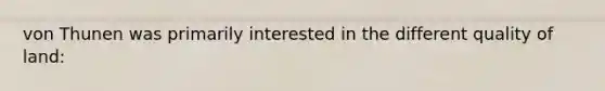 von Thunen was primarily interested in the different quality of land: