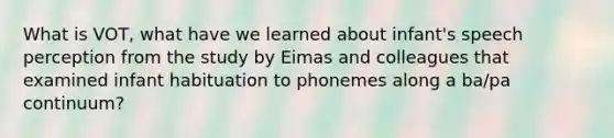 What is VOT, what have we learned about infant's speech perception from the study by Eimas and colleagues that examined infant habituation to phonemes along a ba/pa continuum?