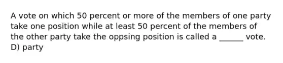 A vote on which 50 percent or more of the members of one party take one position while at least 50 percent of the members of the other party take the oppsing position is called a ______ vote. D) party