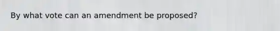 By what vote can an amendment be proposed?