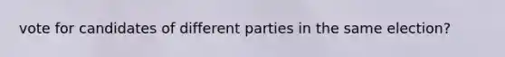 vote for candidates of different parties in the same election?