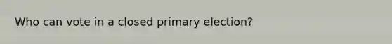 Who can vote in a closed <a href='https://www.questionai.com/knowledge/kDurPfWGmk-primary-election' class='anchor-knowledge'>primary election</a>?