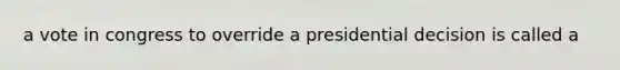 a vote in congress to override a presidential decision is called a