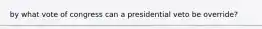 by what vote of congress can a presidential veto be override?