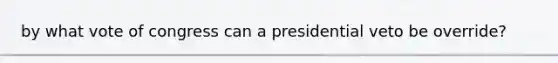 by what vote of congress can a presidential veto be override?