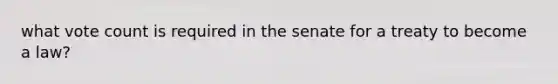 what vote count is required in the senate for a treaty to become a law?