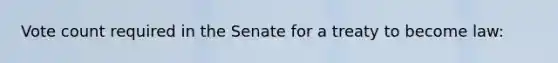 Vote count required in the Senate for a treaty to become law: