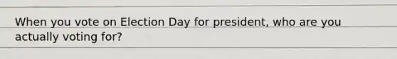 When you vote on Election Day for president, who are you actually voting for?