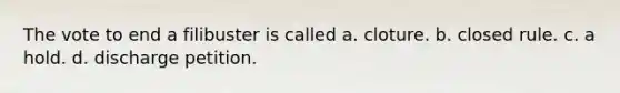The vote to end a filibuster is called a. cloture. b. closed rule. c. a hold. d. discharge petition.