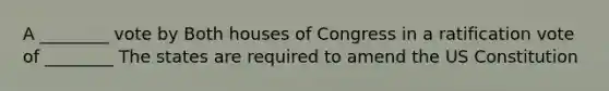 A ________ vote by Both houses of Congress in a ratification vote of ________ The states are required to amend the US Constitution