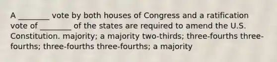 A ________ vote by both houses of Congress and a ratification vote of ________ of the states are required to amend the U.S. Constitution. majority; a majority two-thirds; three-fourths three-fourths; three-fourths three-fourths; a majority