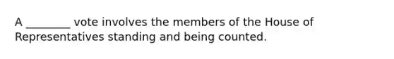 A ________ vote involves the members of the House of Representatives standing and being counted.