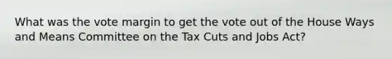 What was the vote margin to get the vote out of the House Ways and Means Committee on the Tax Cuts and Jobs Act?