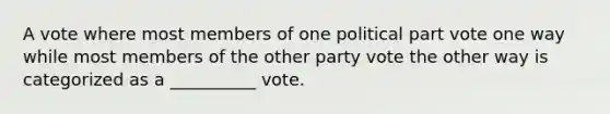 A vote where most members of one political part vote one way while most members of the other party vote the other way is categorized as a __________ vote.