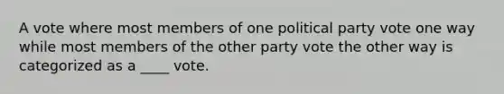 A vote where most members of one political party vote one way while most members of the other party vote the other way is categorized as a ____ vote.