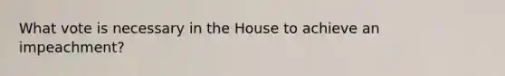 What vote is necessary in the House to achieve an impeachment?