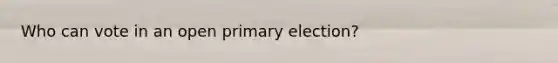 Who can vote in an open <a href='https://www.questionai.com/knowledge/kDurPfWGmk-primary-election' class='anchor-knowledge'>primary election</a>?