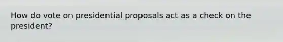 How do vote on presidential proposals act as a check on the president?