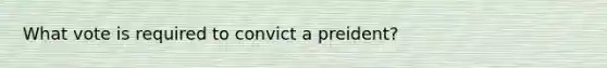 What vote is required to convict a preident?