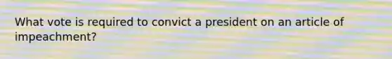 What vote is required to convict a president on an article of impeachment?