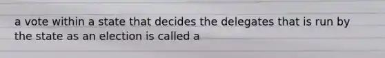 a vote within a state that decides the delegates that is run by the state as an election is called a