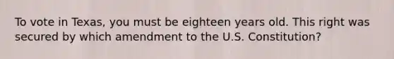 To vote in Texas, you must be eighteen years old. This right was secured by which amendment to the U.S. Constitution?