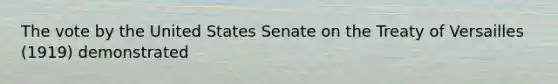 The vote by the United States Senate on the Treaty of Versailles (1919) demonstrated