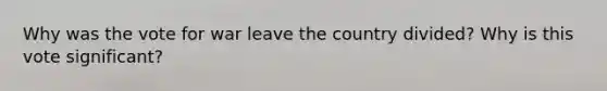 Why was the vote for war leave the country divided? Why is this vote significant?