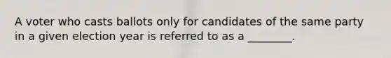 A voter who casts ballots only for candidates of the same party in a given election year is referred to as a ________.