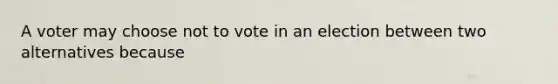 A voter may choose not to vote in an election between two alternatives because